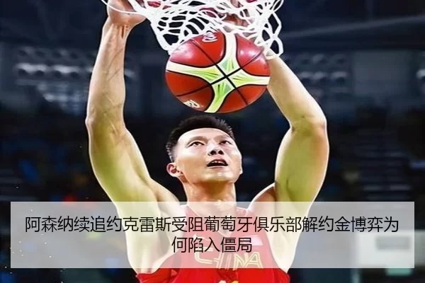 阿森纳续追约克雷斯受阻葡萄牙俱乐部解约金博弈为何陷入僵局