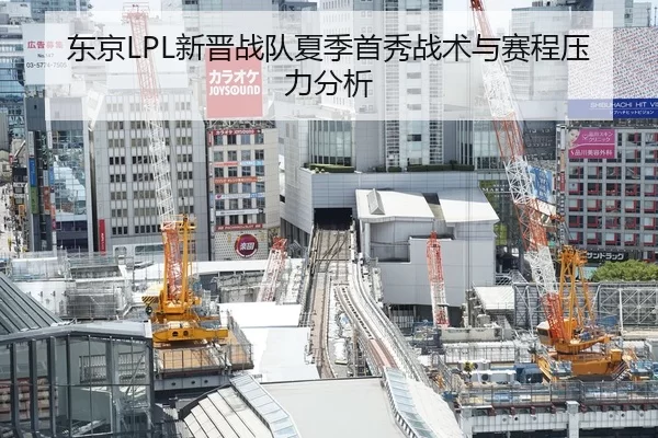 东京LPL新晋战队夏季首秀战术与赛程压力分析